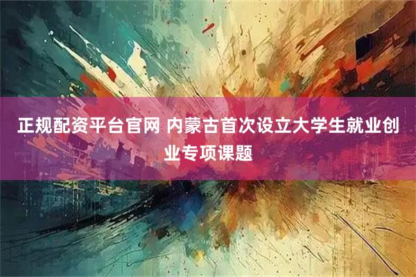 正规配资平台官网 内蒙古首次设立大学生就业创业专项课题