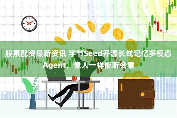 股票配资最新资讯 字节Seed开源长线记忆多模态Agent，像人一样能听会看