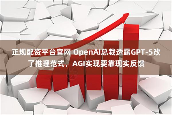 正规配资平台官网 OpenAI总裁透露GPT-5改了推理范式，AGI实现要靠现实反馈