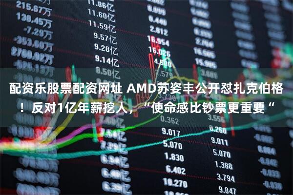 配资乐股票配资网址 AMD苏姿丰公开怼扎克伯格！反对1亿年薪挖人，“使命感比钞票更重要“