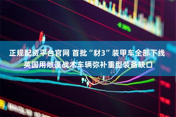 正规配资平台官网 首批“豺3”装甲车全部下线 英国用敞篷战术车辆弥补重型装备缺口