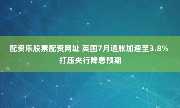 配资乐股票配资网址 英国7月通胀加速至3.8% 打压央行降息预期