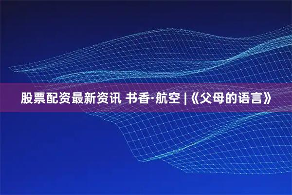 股票配资最新资讯 书香·航空 |《父母的语言》