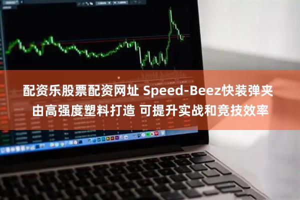 配资乐股票配资网址 Speed-Beez快装弹夹 由高强度塑料打造 可提升实战和竞技效率