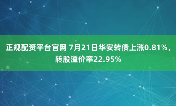 正规配资平台官网 7月21日华安转债上涨0.81%，转股溢价率22.95%