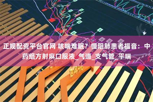 正规配资平台官网 咳喘难眠？慢阻肺患者福音：中药组方射麻口服液_气道_支气管_平喘