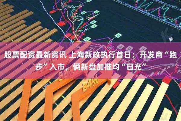 股票配资最新资讯 上海新政执行首日：开发商“跑步”入市，俩新盘加推均“日光”