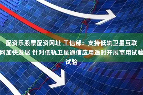 配资乐股票配资网址 工信部：支持低轨卫星互联网加快发展 针对低轨卫星通信应用适时开展商用试验