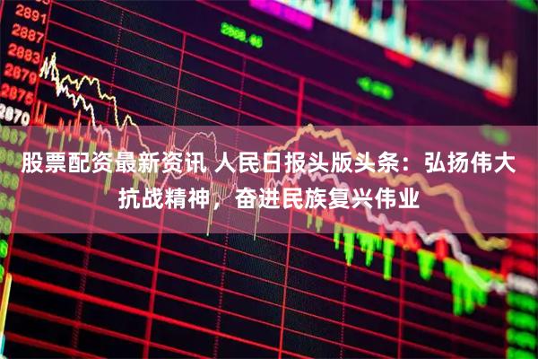 股票配资最新资讯 人民日报头版头条：弘扬伟大抗战精神，奋进民族复兴伟业