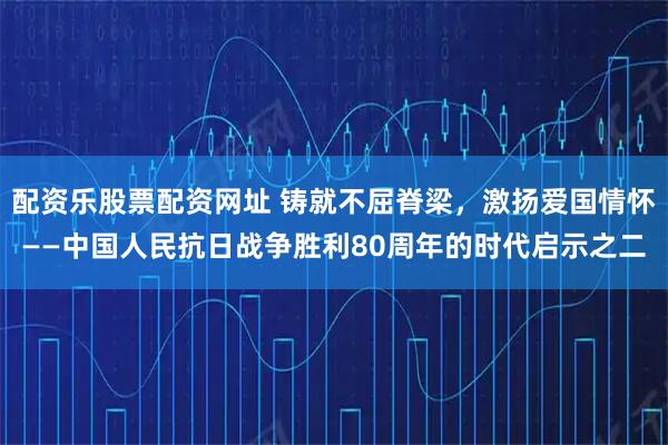 配资乐股票配资网址 铸就不屈脊梁，激扬爱国情怀——中国人民抗日战争胜利80周年的时代启示之二