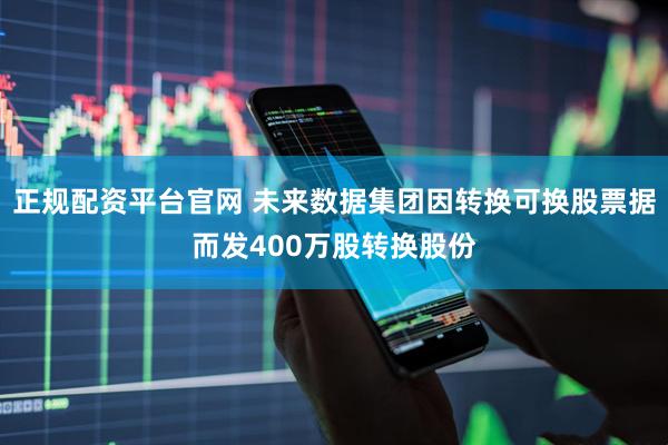 正规配资平台官网 未来数据集团因转换可换股票据而发400万股转换股份