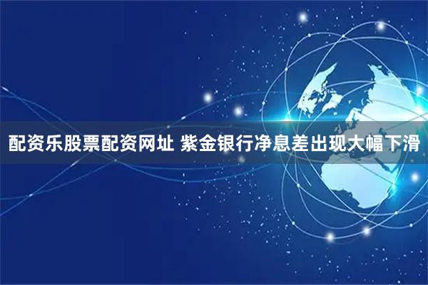 配资乐股票配资网址 紫金银行净息差出现大幅下滑