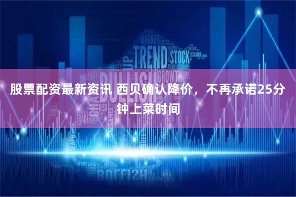 股票配资最新资讯 西贝确认降价，不再承诺25分钟上菜时间