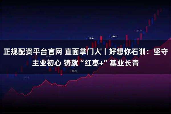 正规配资平台官网 直面掌门人｜好想你石训：坚守主业初心 铸就“红枣+”基业长青