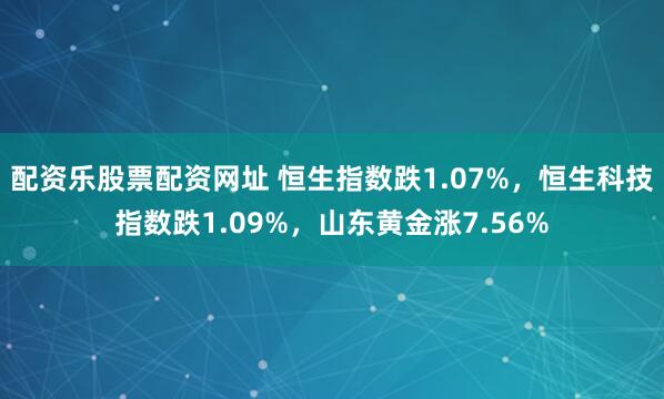 配资乐股票配资网址 恒生指数跌1.07%，恒生科技指数跌1.09%，山东黄金涨7.56%