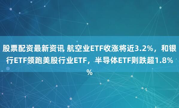 股票配资最新资讯 航空业ETF收涨将近3.2%，和银行ETF领跑美股行业ETF，半导体ETF则跌超1.8%