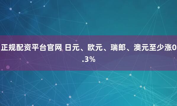正规配资平台官网 日元、欧元、瑞郎、澳元至少涨0.3%