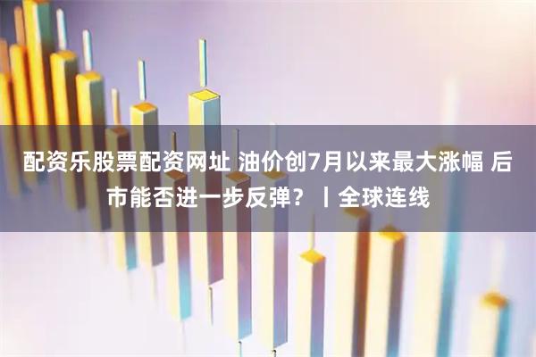 配资乐股票配资网址 油价创7月以来最大涨幅 后市能否进一步反弹?丨全球连线