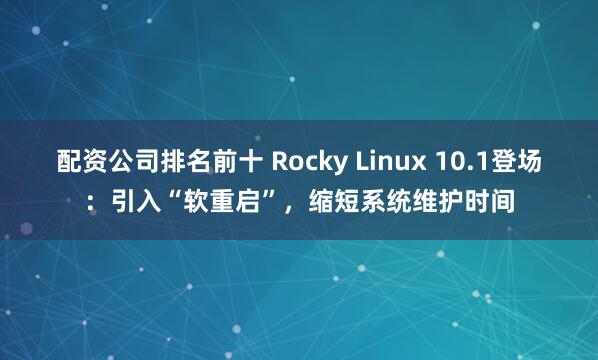 配资公司排名前十 Rocky Linux 10.1登场：引入“软重启”，缩短系统维护时间