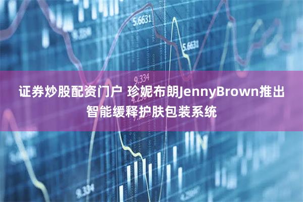 证券炒股配资门户 珍妮布朗JennyBrown推出智能缓释护肤包装系统