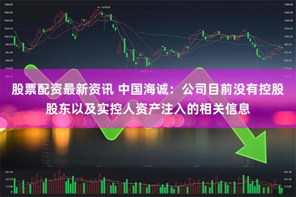 股票配资最新资讯 中国海诚：公司目前没有控股股东以及实控人资产注入的相关信息