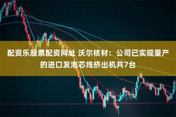 配资乐股票配资网址 沃尔核材：公司已实现量产的进口发泡芯线挤出机共7台