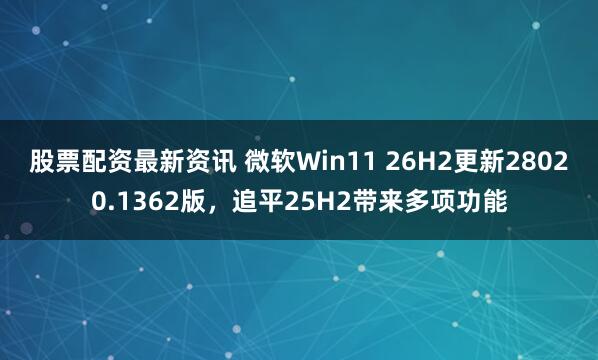 股票配资最新资讯 微软Win11 26H2更新28020.1362版，追平25H2带来多项功能