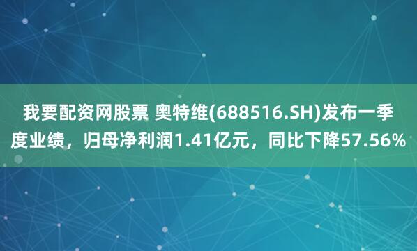 我要配资网股票 奥特维(688516.SH)发布一季度业绩，归母净利润1.41亿元，同比下降57.56%