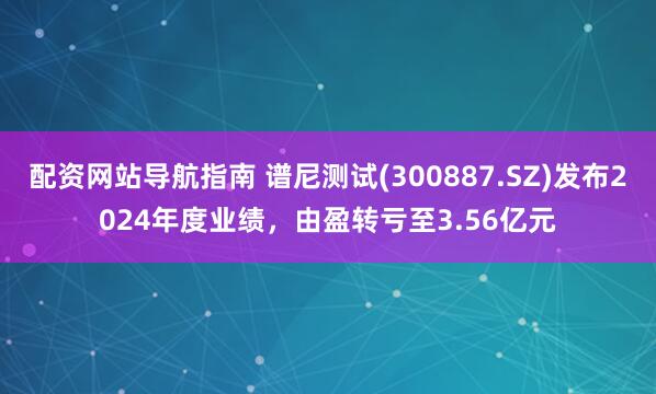 配资网站导航指南 谱尼测试(300887.SZ)发布2024年度业绩，由盈转亏至3.56亿元
