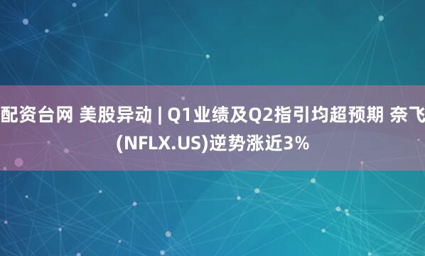 配资台网 美股异动 | Q1业绩及Q2指引均超预期 奈飞(NFLX.US)逆势涨近3%
