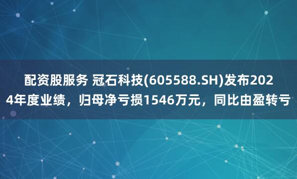 配资股服务 冠石科技(605588.SH)发布2024年度业绩，归母净亏损1546万元，同比由盈转亏