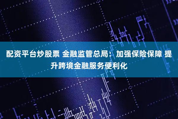 配资平台炒股票 金融监管总局：加强保险保障 提升跨境金融服务便利化