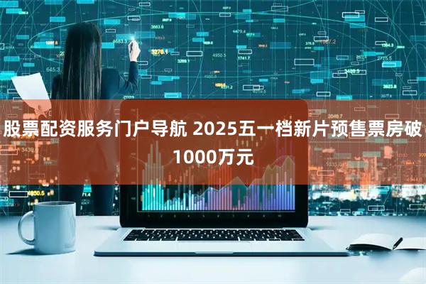 股票配资服务门户导航 2025五一档新片预售票房破1000万元