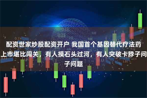 配资世家炒股配资开户 我国首个基因替代疗法药物上市堪比闯关，有人摸石头过河，有人突破卡脖子问题