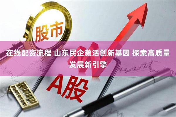 在线配资流程 山东民企激活创新基因 探索高质量发展新引擎