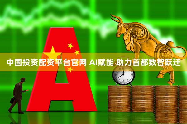 中国投资配资平台官网 AI赋能 助力首都数智跃迁
