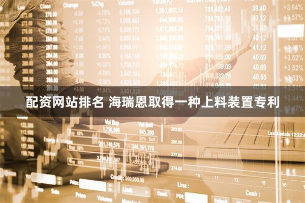 配资网站排名 海瑞恩取得一种上料装置专利