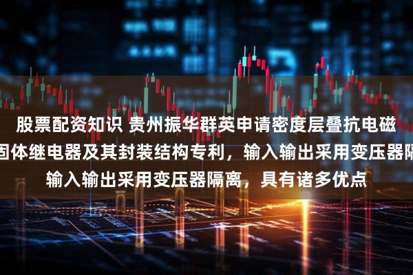 股票配资知识 贵州振华群英申请密度层叠抗电磁干扰状态反馈高压固体继电器及其封装结构专利，输入输出采用变压器隔离，具有诸多优点
