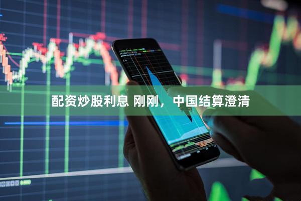 配资炒股利息 刚刚，中国结算澄清