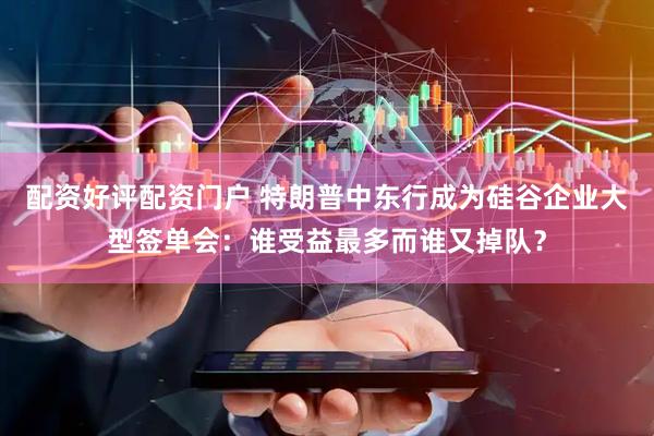 配资好评配资门户 特朗普中东行成为硅谷企业大型签单会：谁受益最多而谁又掉队？