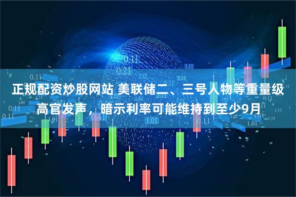正规配资炒股网站 美联储二、三号人物等重量级高官发声，暗示利率可能维持到至少9月