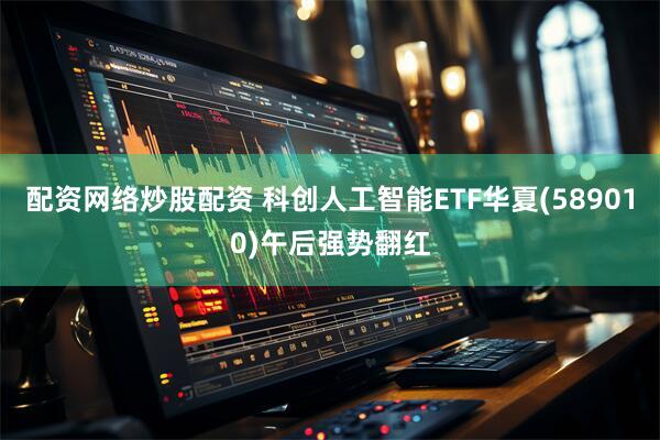 配资网络炒股配资 科创人工智能ETF华夏(589010)午后强势翻红