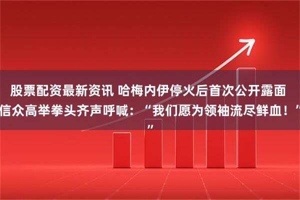 股票配资最新资讯 哈梅内伊停火后首次公开露面 信众高举拳头齐声呼喊：“我们愿为领袖流尽鲜血！”