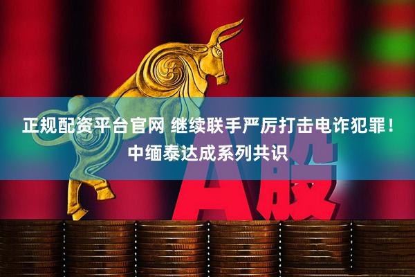 正规配资平台官网 继续联手严厉打击电诈犯罪！中缅泰达成系列共识