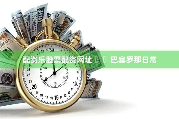 配资乐股票配资网址 ⛪️巴塞罗那日常