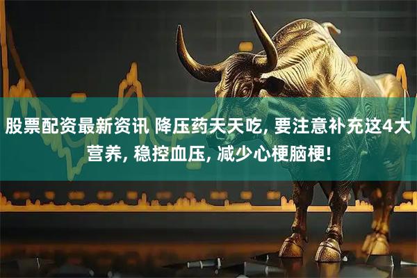 股票配资最新资讯 降压药天天吃, 要注意补充这4大营养, 稳控血压, 减少心梗脑梗!