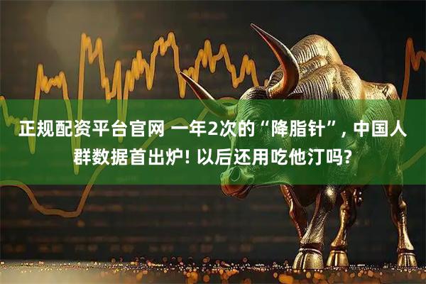 正规配资平台官网 一年2次的“降脂针”, 中国人群数据首出炉! 以后还用吃他汀吗?