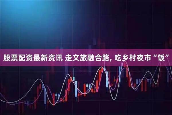 股票配资最新资讯 走文旅融合路, 吃乡村夜市“饭”