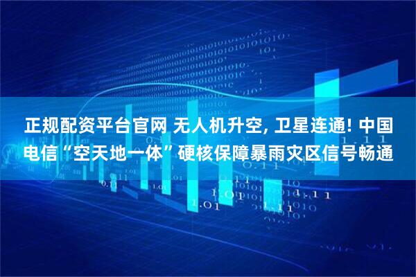 正规配资平台官网 无人机升空, 卫星连通! 中国电信“空天地一体”硬核保障暴雨灾区信号畅通