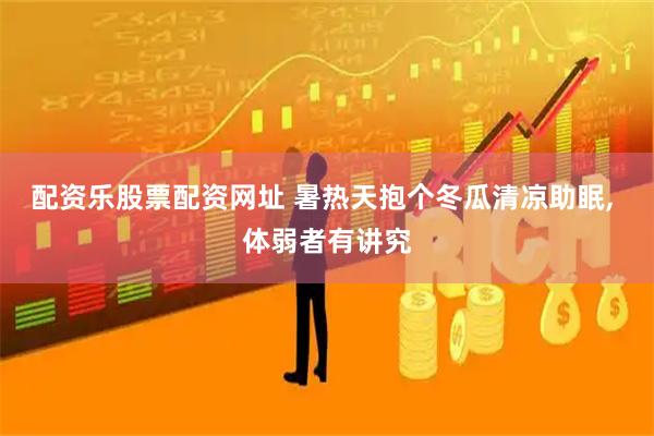 配资乐股票配资网址 暑热天抱个冬瓜清凉助眠, 体弱者有讲究